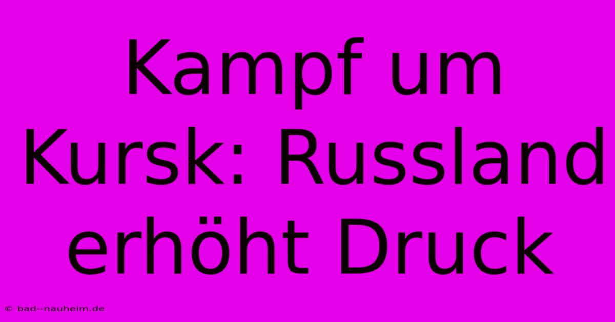 Kampf Um Kursk: Russland Erhöht Druck