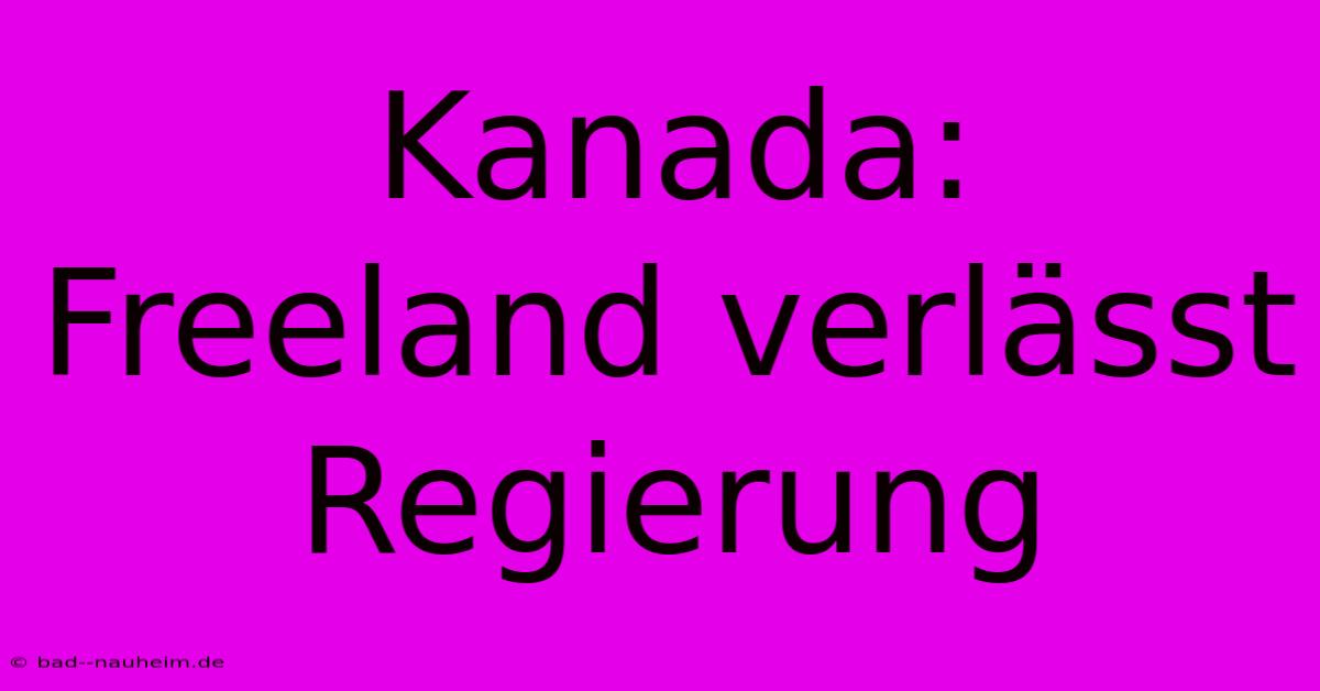 Kanada: Freeland Verlässt Regierung