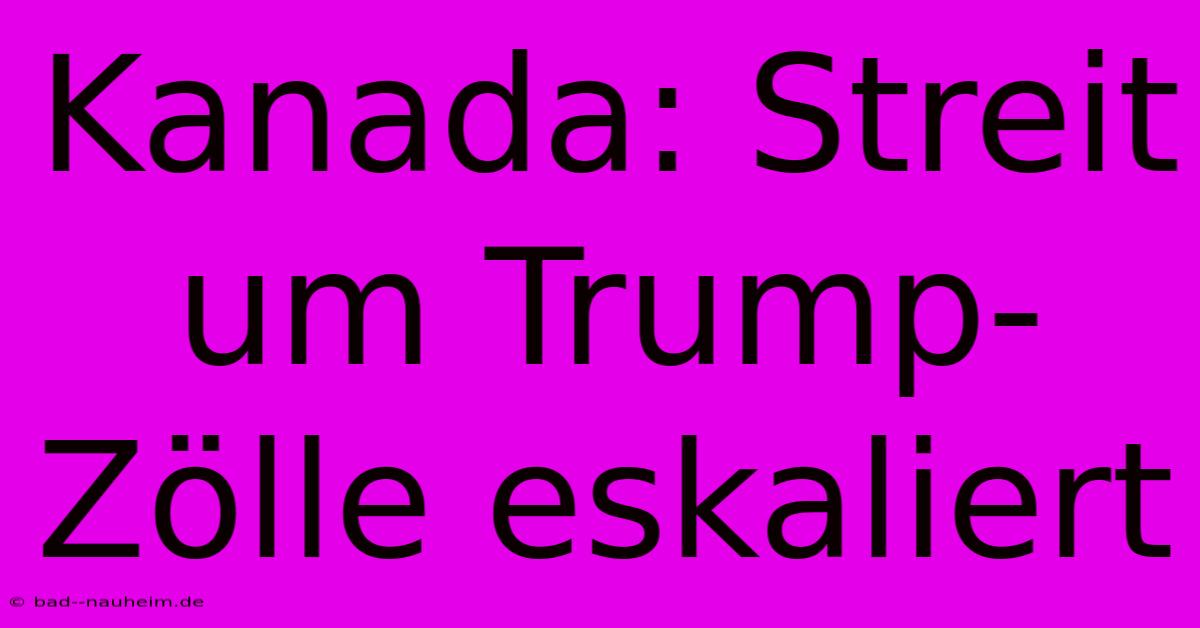 Kanada: Streit Um Trump-Zölle Eskaliert