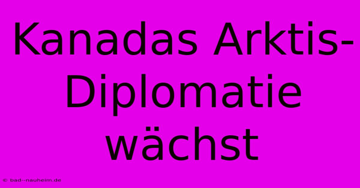 Kanadas Arktis-Diplomatie Wächst