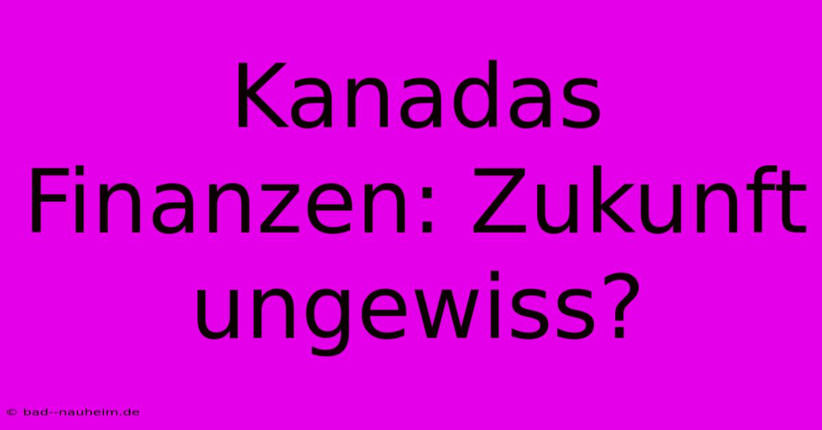 Kanadas Finanzen: Zukunft Ungewiss?