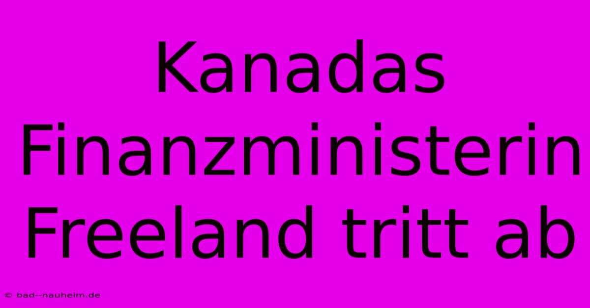 Kanadas Finanzministerin Freeland Tritt Ab