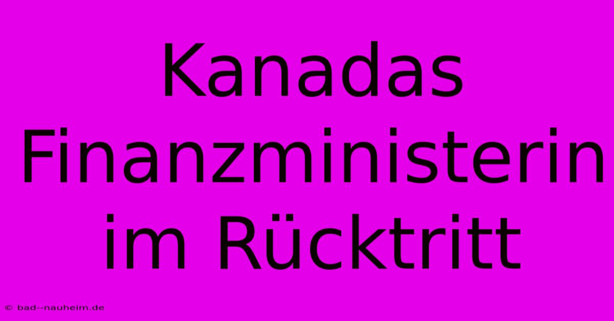 Kanadas Finanzministerin Im Rücktritt