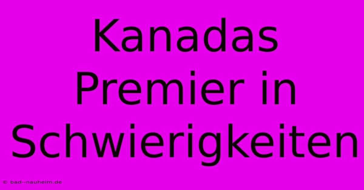 Kanadas Premier In Schwierigkeiten