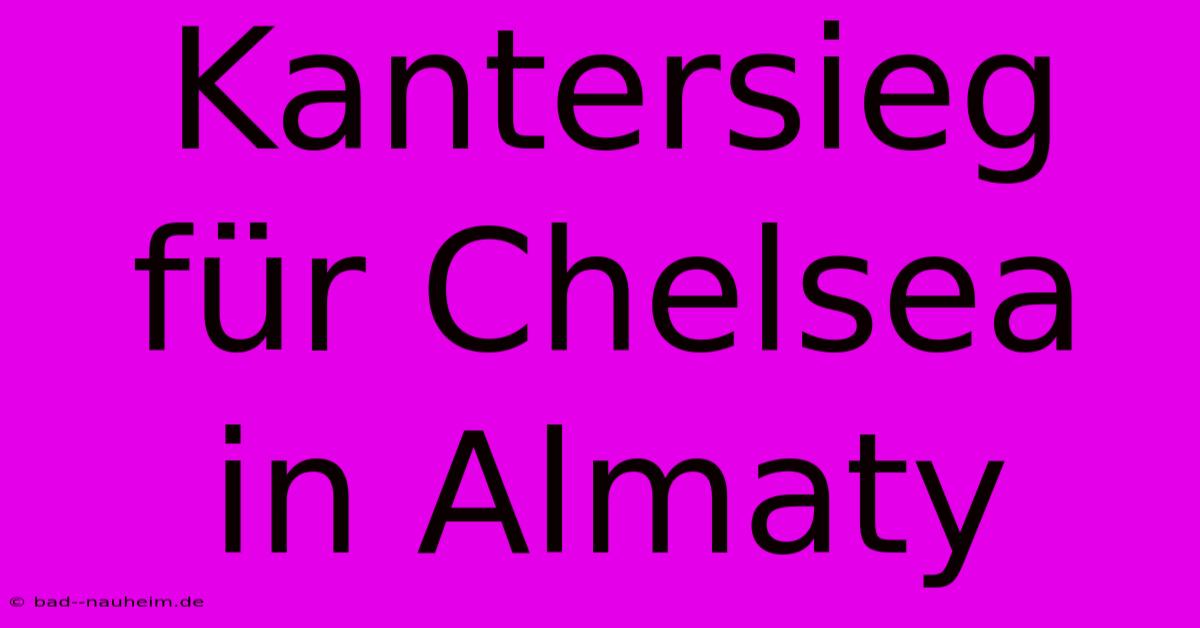 Kantersieg Für Chelsea In Almaty