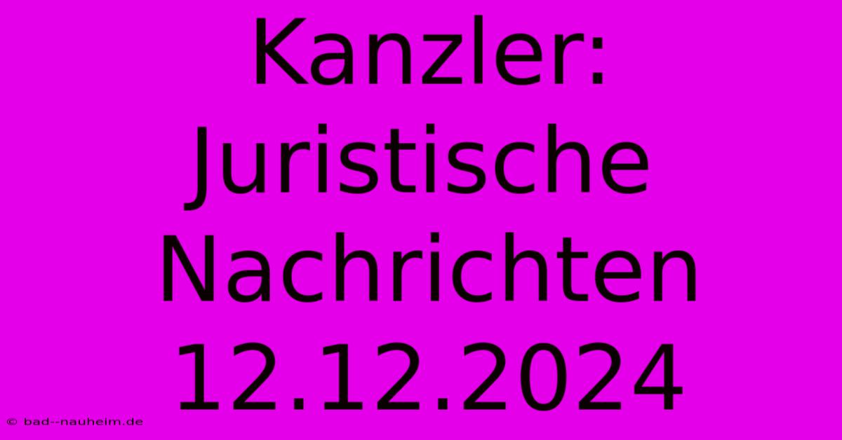 Kanzler: Juristische Nachrichten 12.12.2024