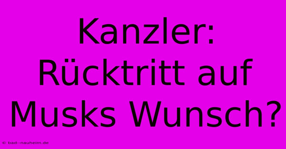 Kanzler: Rücktritt Auf Musks Wunsch?