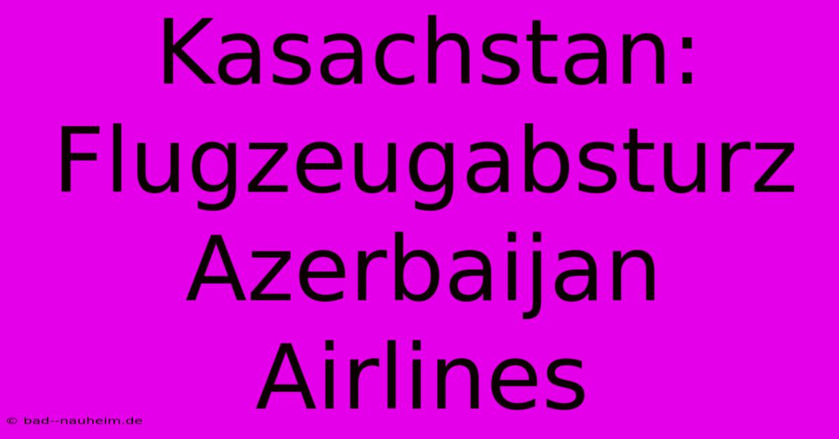 Kasachstan: Flugzeugabsturz Azerbaijan Airlines