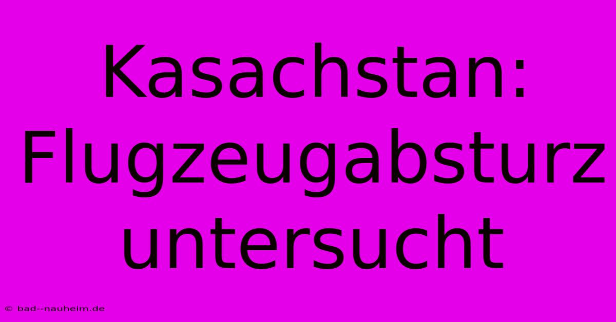 Kasachstan: Flugzeugabsturz Untersucht