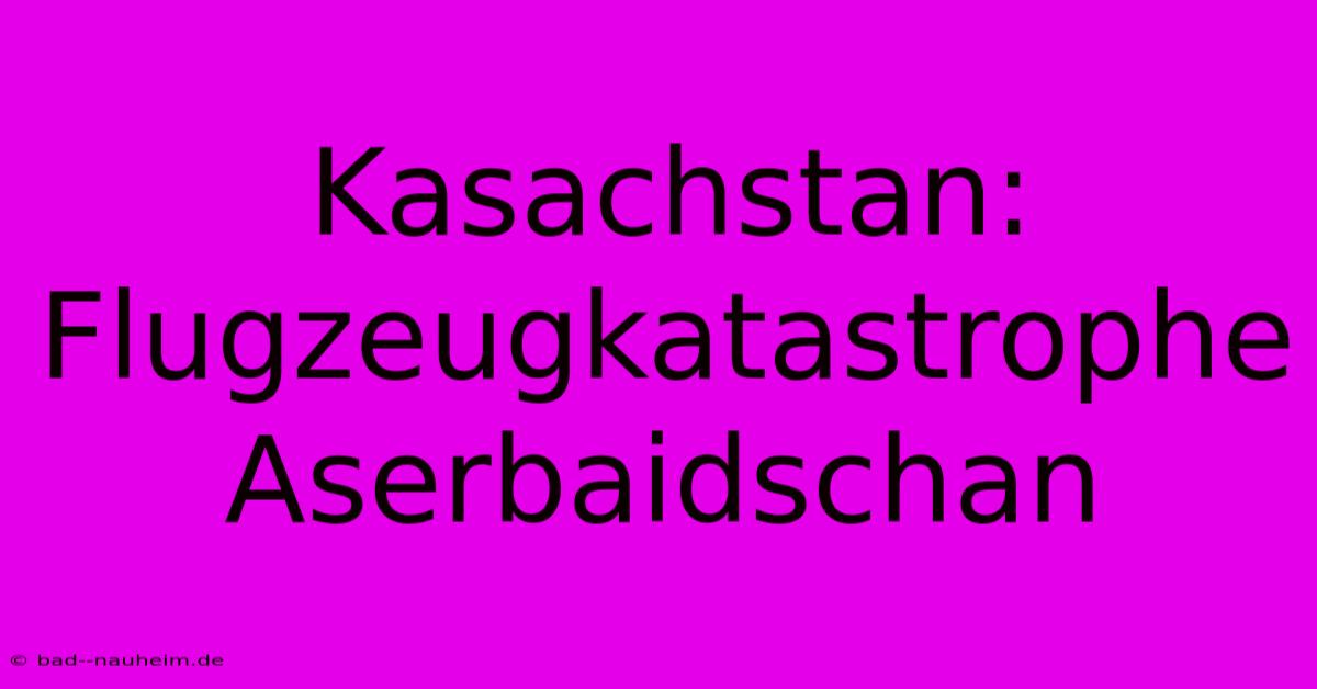 Kasachstan:  Flugzeugkatastrophe Aserbaidschan