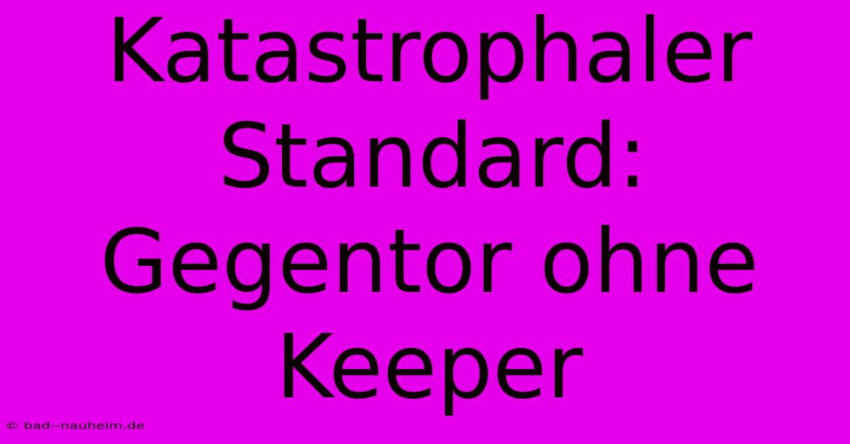 Katastrophaler Standard: Gegentor Ohne Keeper