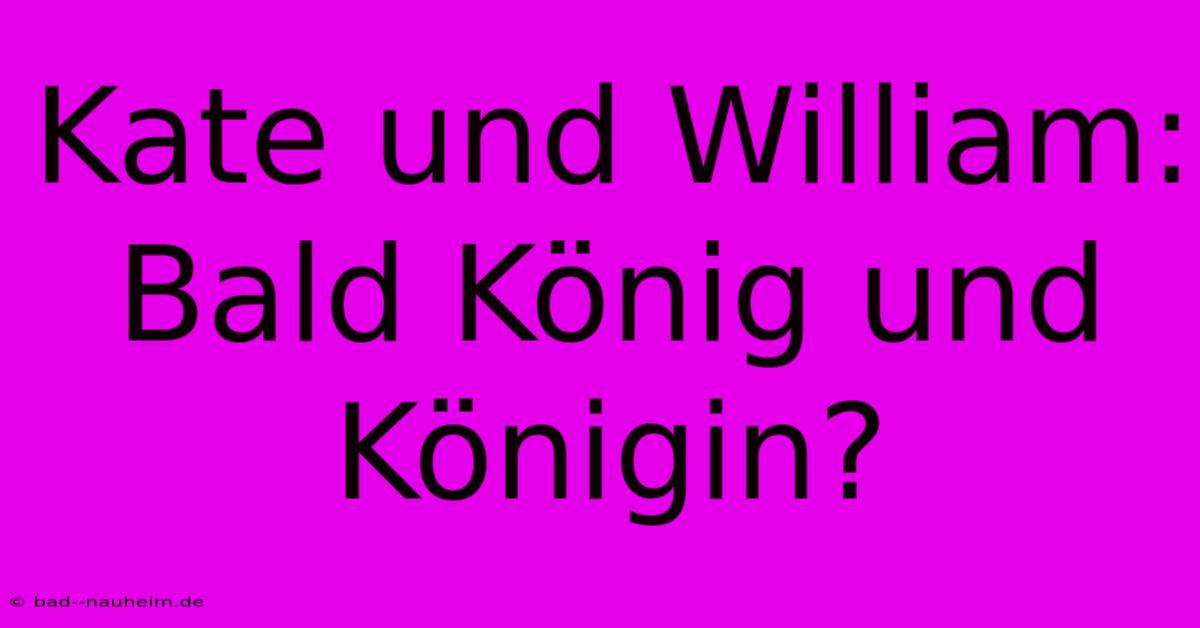 Kate Und William:  Bald König Und Königin?