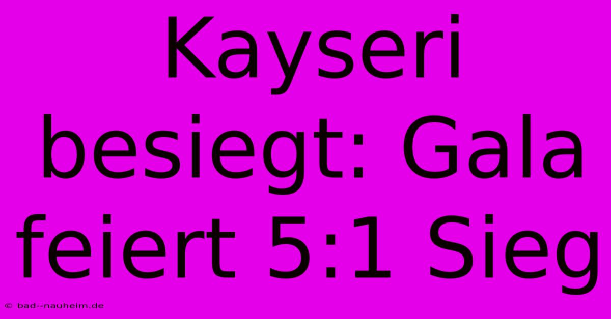 Kayseri Besiegt: Gala Feiert 5:1 Sieg