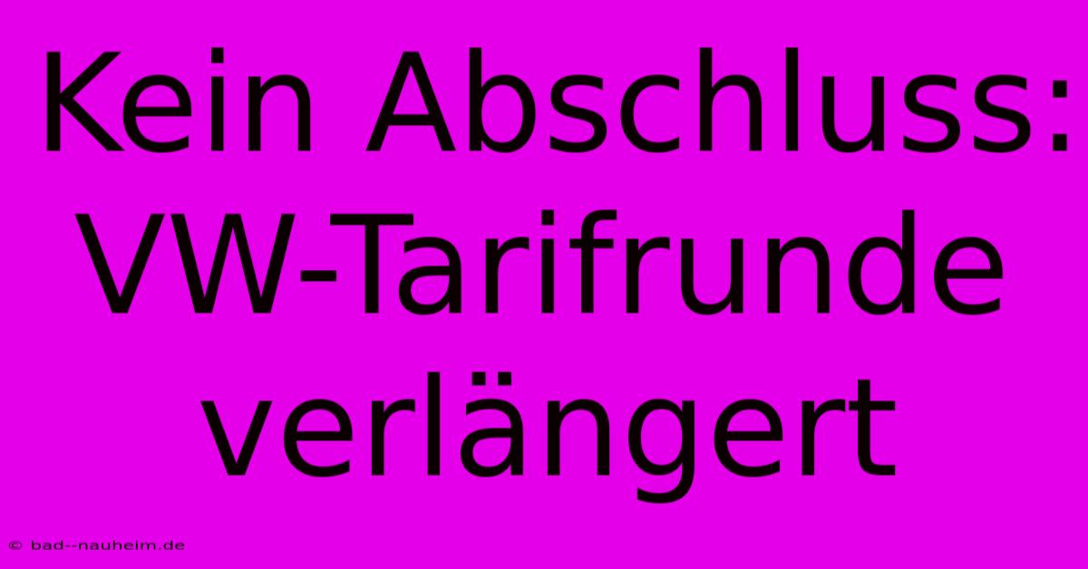 Kein Abschluss: VW-Tarifrunde Verlängert