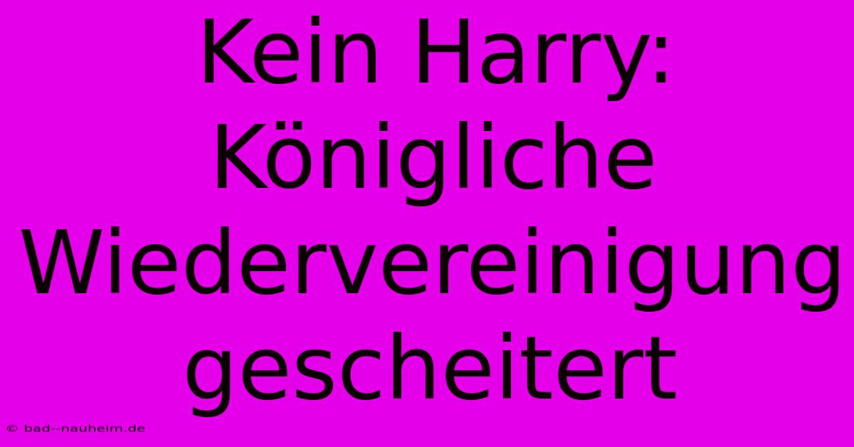 Kein Harry: Königliche Wiedervereinigung Gescheitert