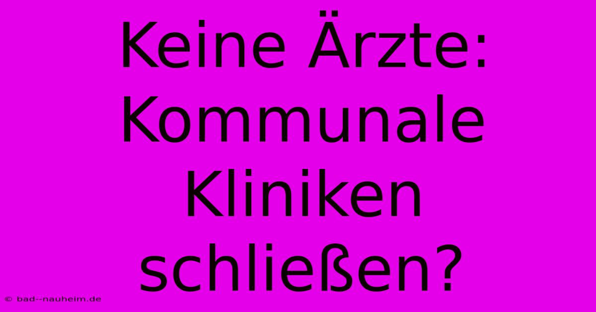 Keine Ärzte: Kommunale Kliniken Schließen?