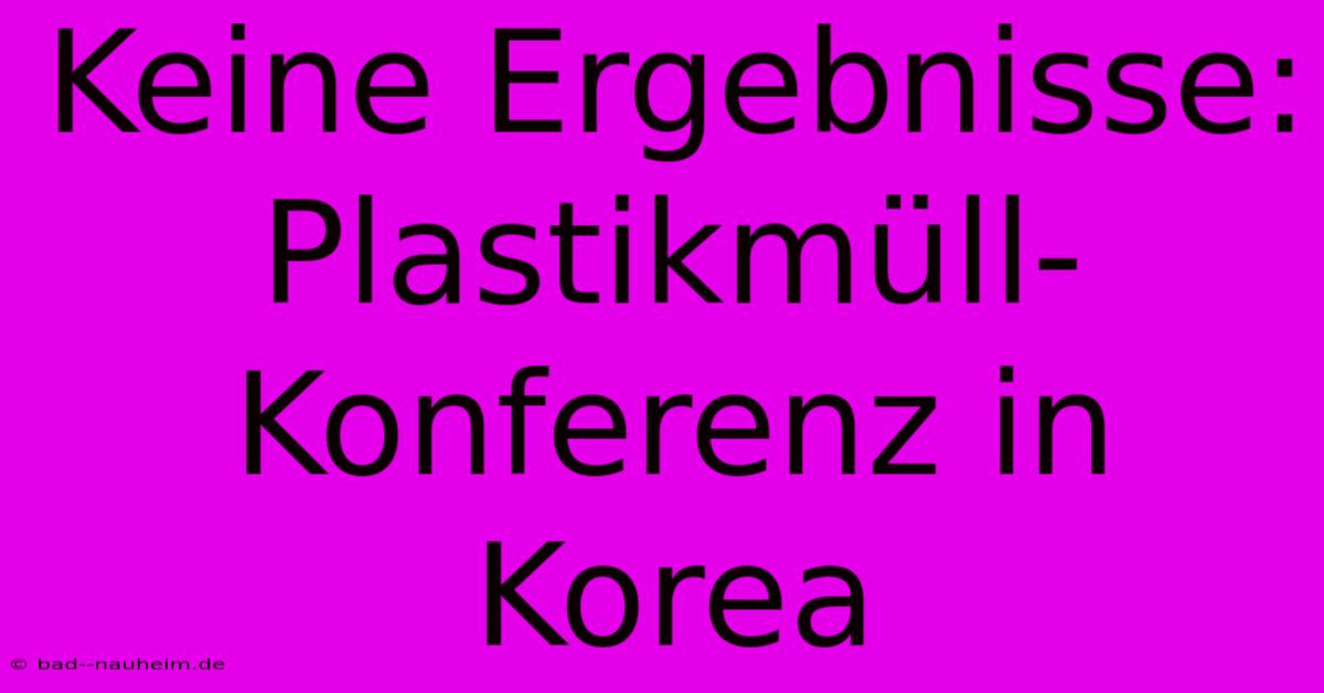 Keine Ergebnisse: Plastikmüll-Konferenz In Korea