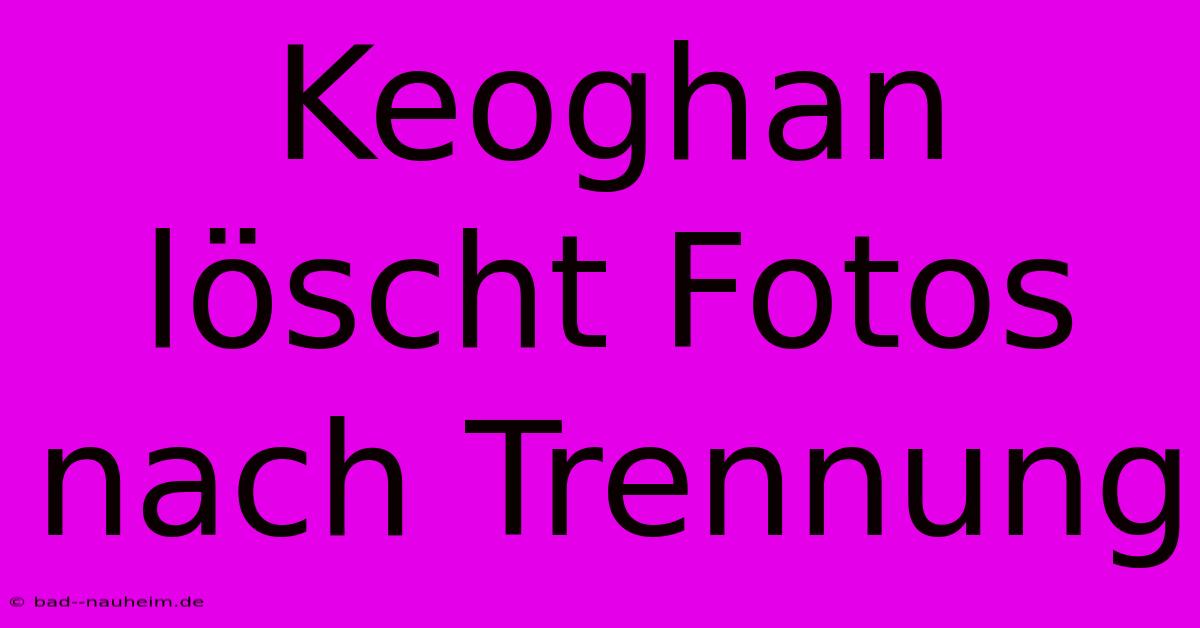 Keoghan Löscht Fotos Nach Trennung