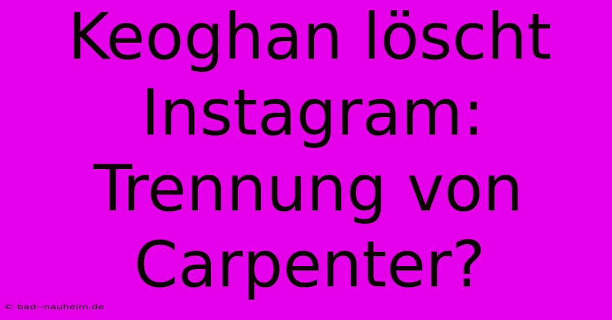 Keoghan Löscht Instagram: Trennung Von Carpenter?