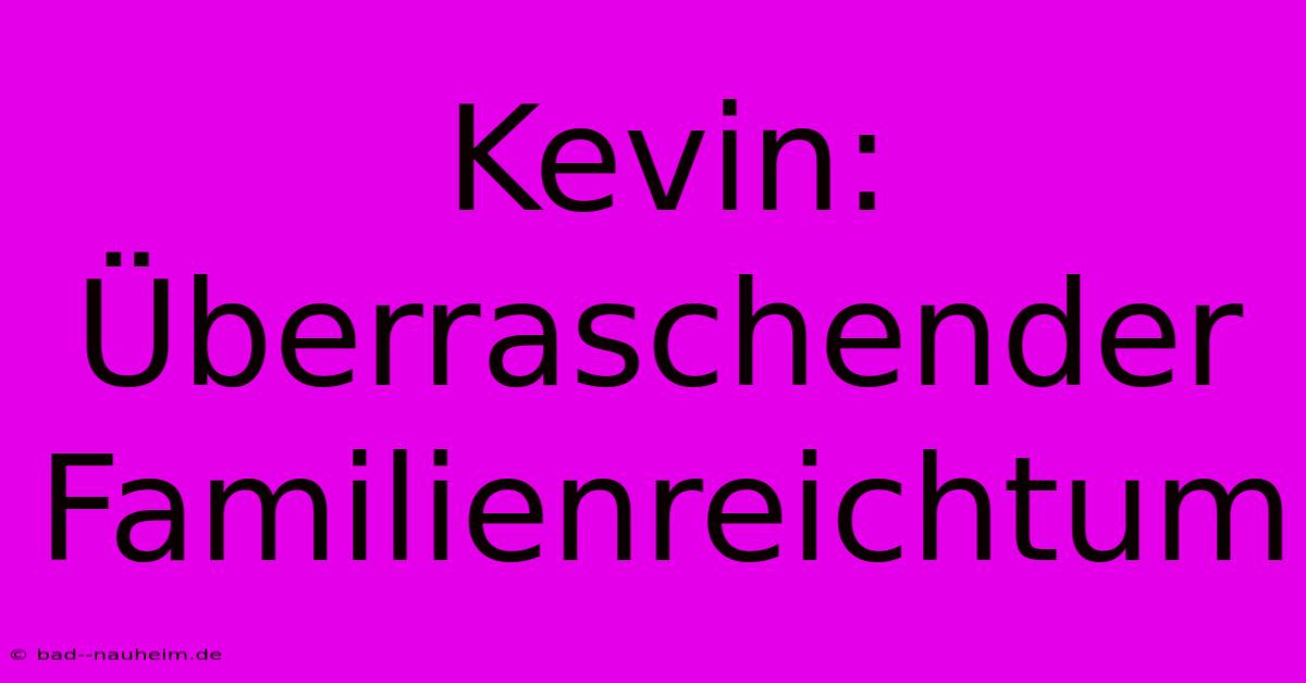 Kevin:  Überraschender Familienreichtum