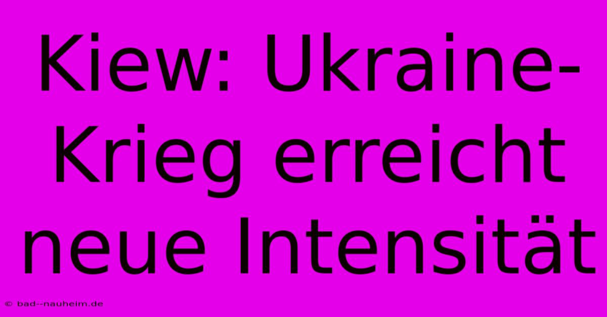 Kiew: Ukraine-Krieg Erreicht Neue Intensität