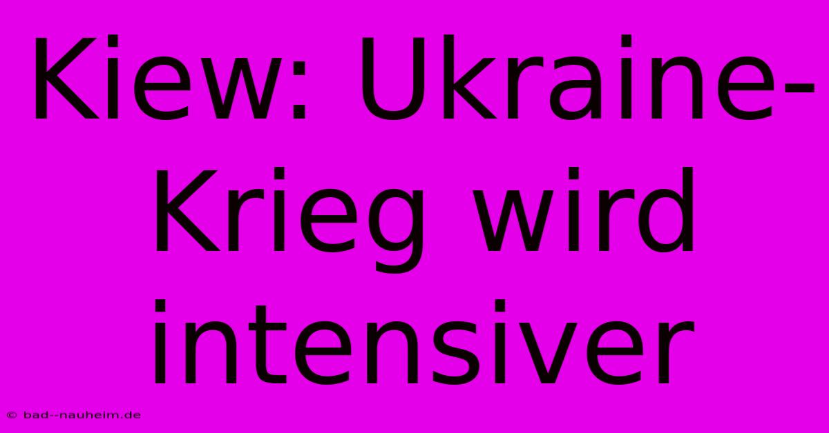 Kiew: Ukraine-Krieg Wird Intensiver