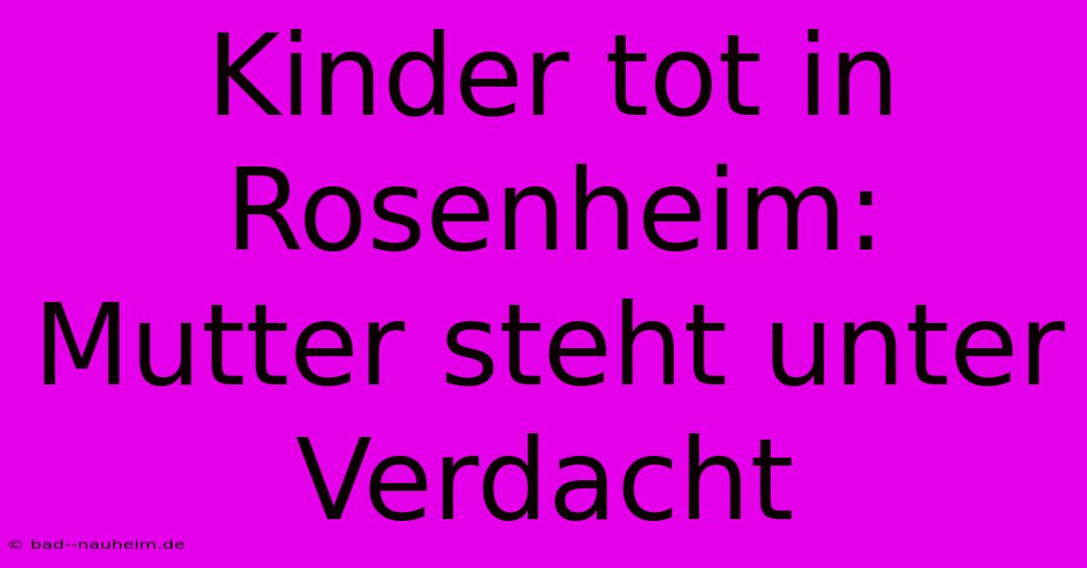 Kinder Tot In Rosenheim: Mutter Steht Unter Verdacht