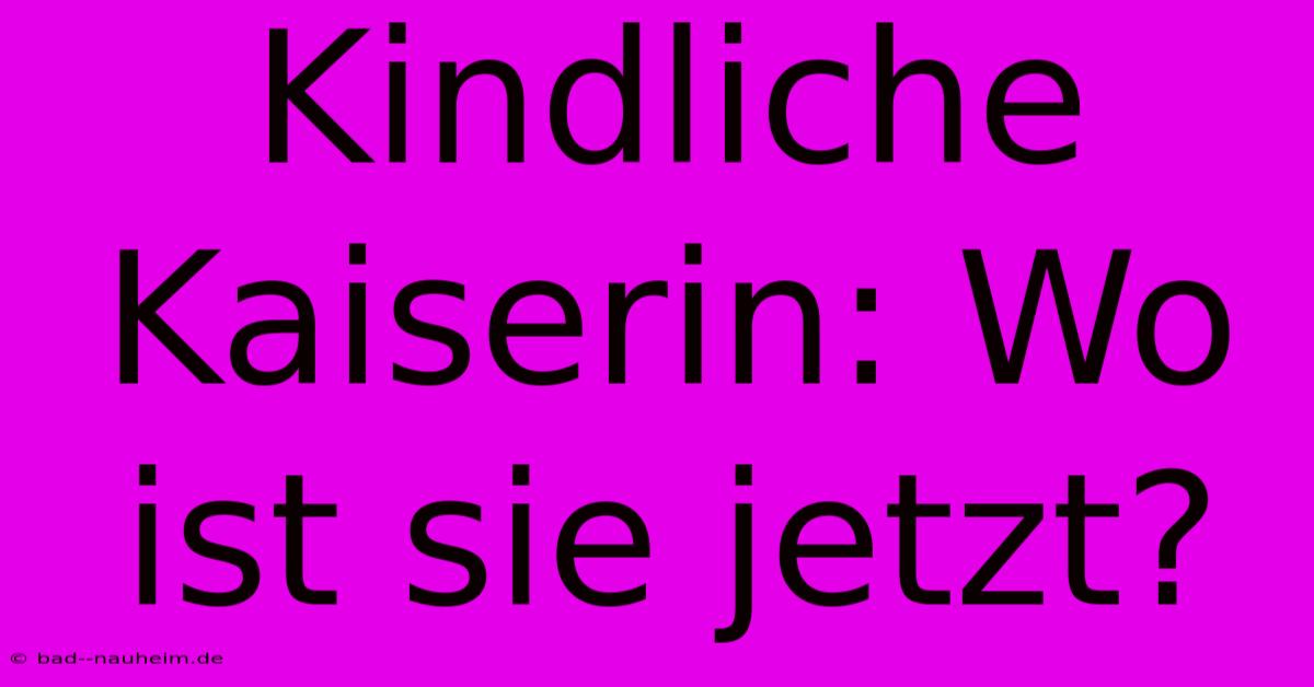 Kindliche Kaiserin: Wo Ist Sie Jetzt?