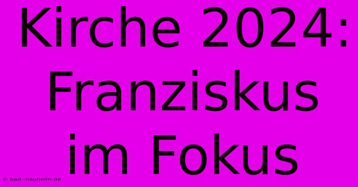 Kirche 2024: Franziskus Im Fokus