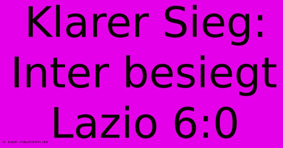 Klarer Sieg: Inter Besiegt Lazio 6:0