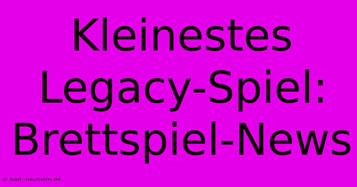 Kleinestes Legacy-Spiel: Brettspiel-News