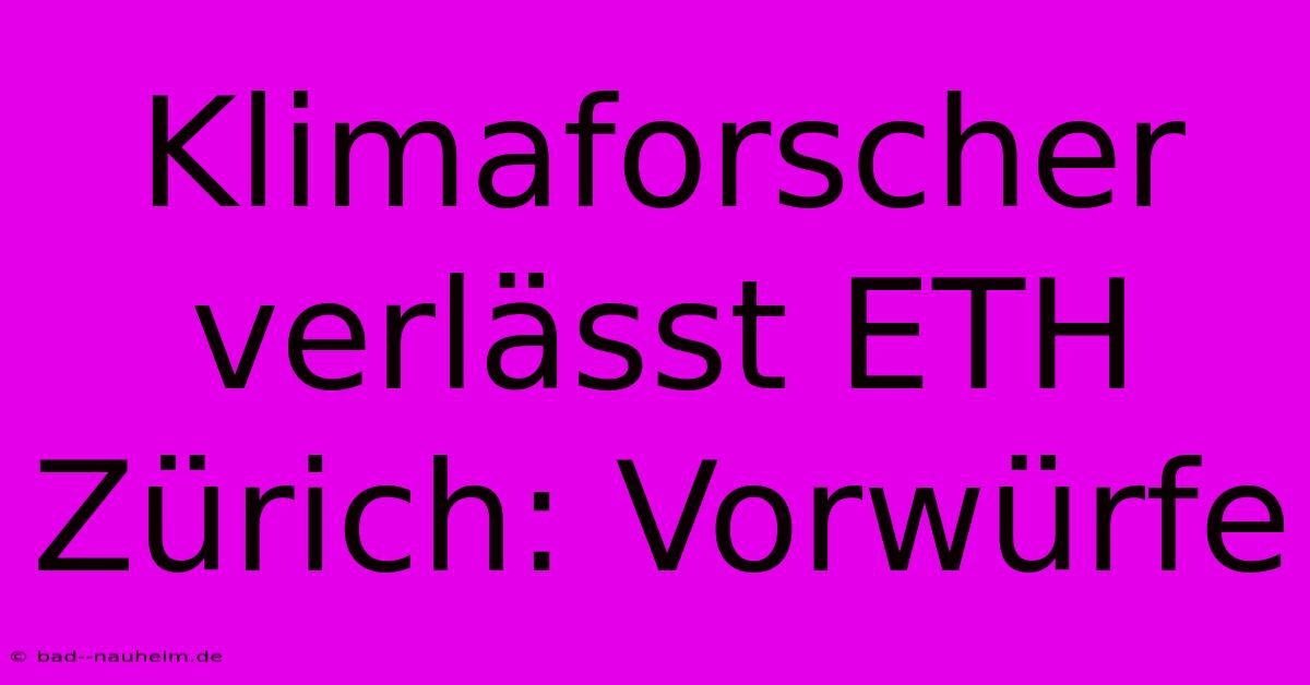 Klimaforscher Verlässt ETH Zürich: Vorwürfe