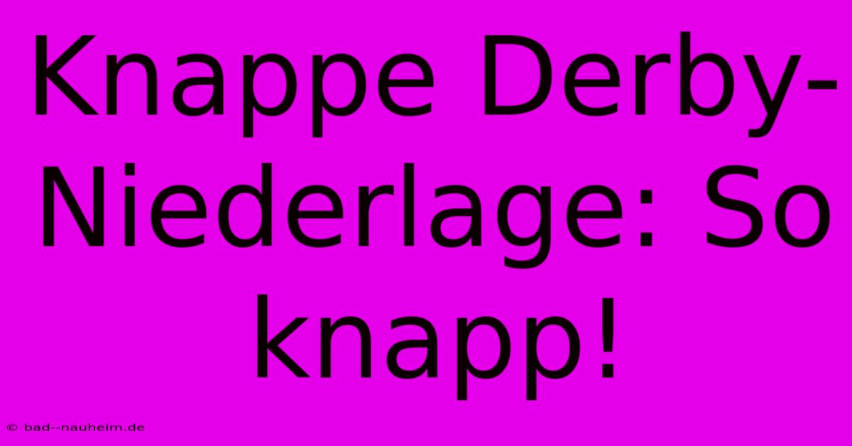 Knappe Derby-Niederlage: So Knapp!