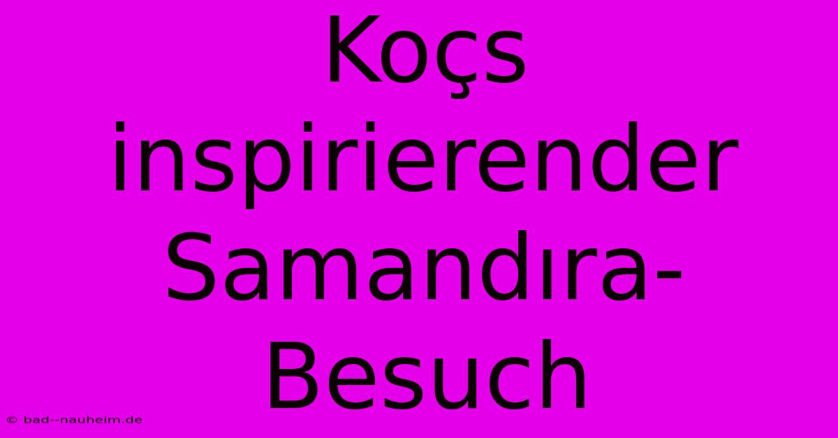 Koçs Inspirierender Samandıra-Besuch