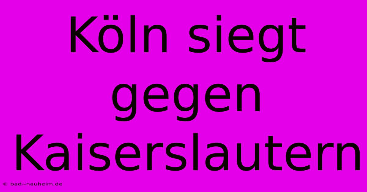 Köln Siegt Gegen Kaiserslautern