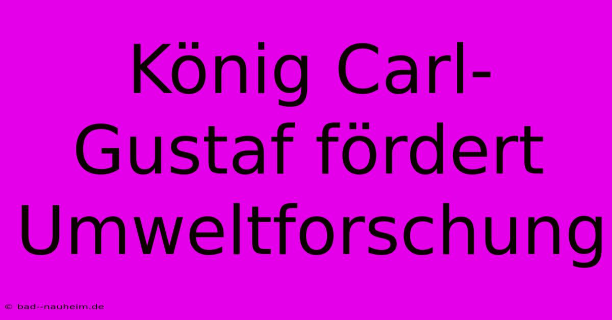 König Carl-Gustaf Fördert Umweltforschung