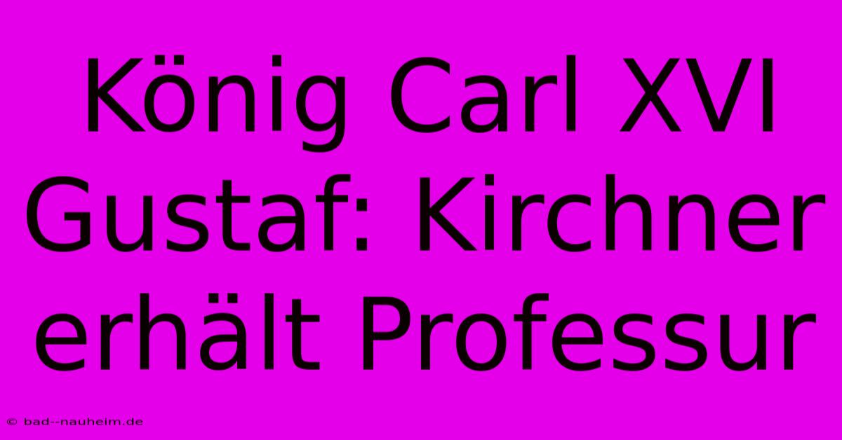 König Carl XVI Gustaf: Kirchner Erhält Professur