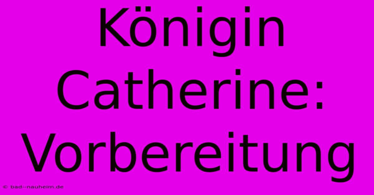 Königin Catherine:  Vorbereitung