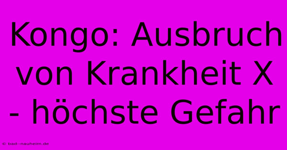 Kongo: Ausbruch Von Krankheit X - Höchste Gefahr