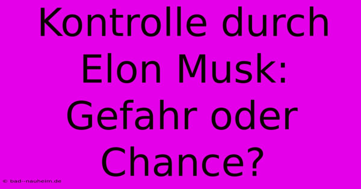 Kontrolle Durch Elon Musk: Gefahr Oder Chance?