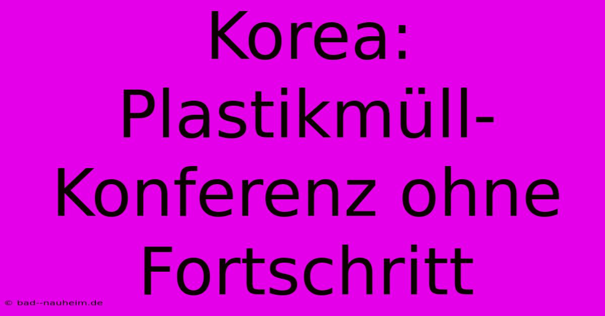 Korea: Plastikmüll-Konferenz Ohne Fortschritt