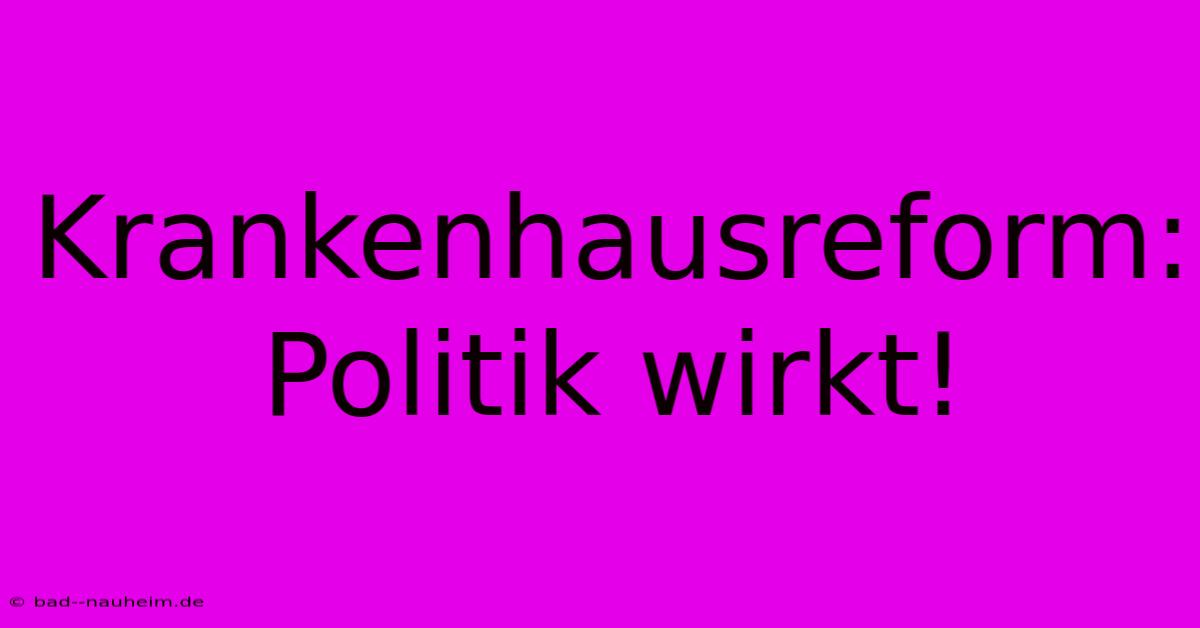 Krankenhausreform: Politik Wirkt!