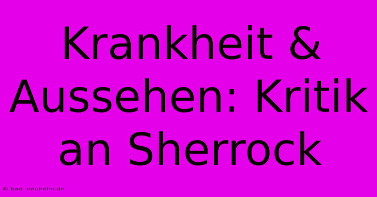 Krankheit & Aussehen: Kritik An Sherrock