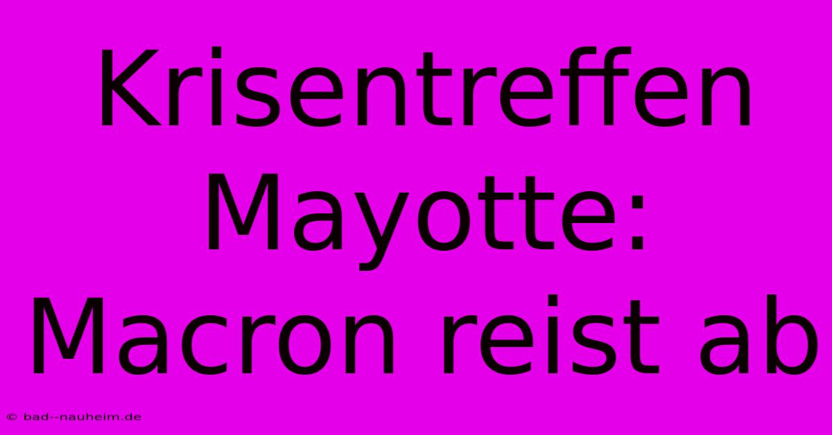 Krisentreffen Mayotte: Macron Reist Ab