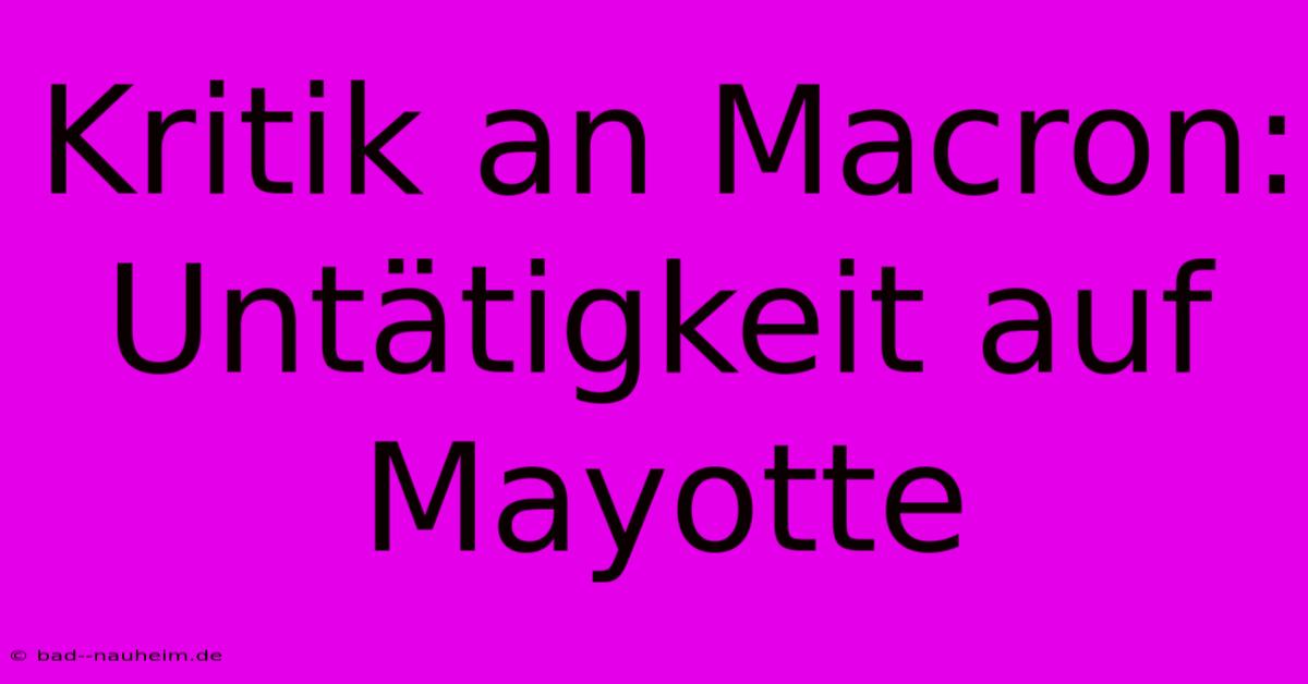 Kritik An Macron: Untätigkeit Auf Mayotte