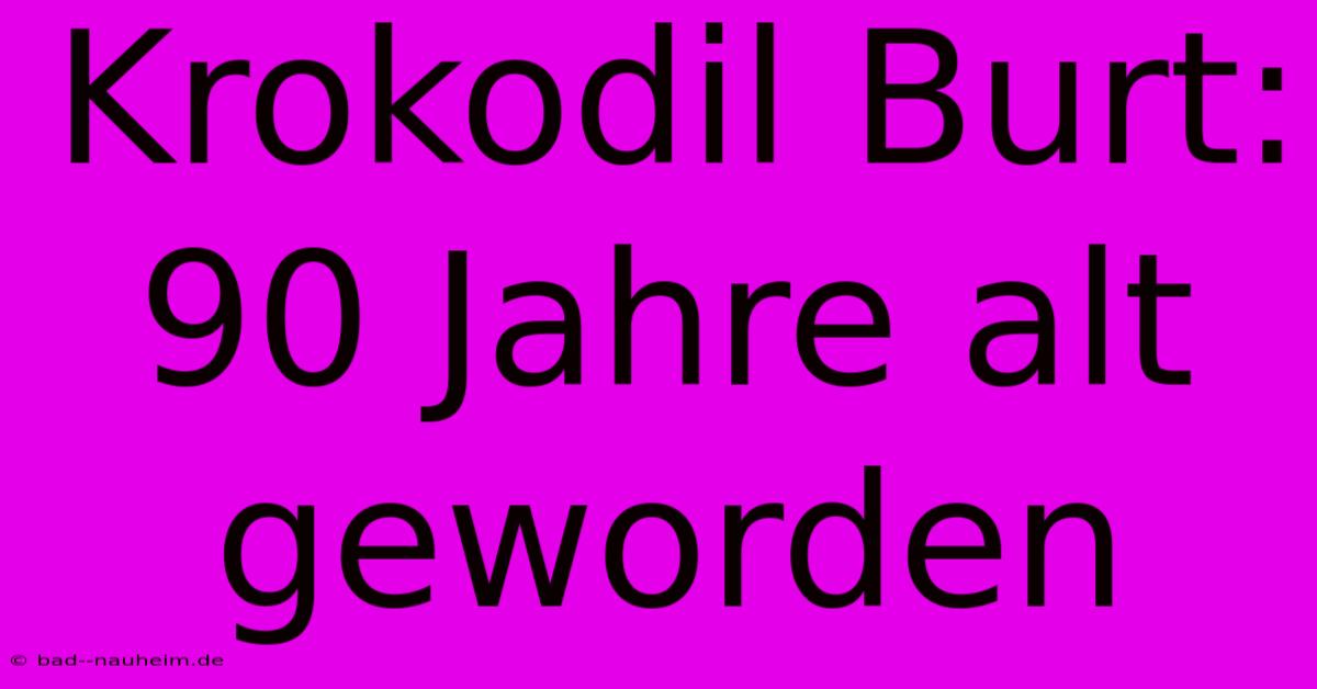 Krokodil Burt: 90 Jahre Alt Geworden