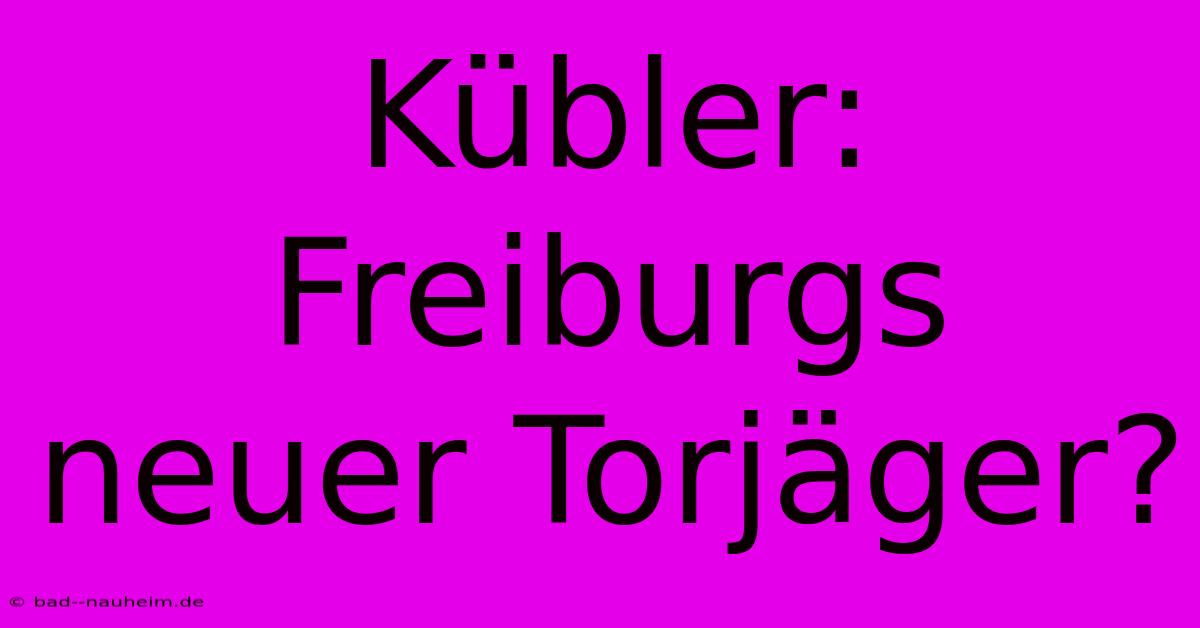 Kübler: Freiburgs Neuer Torjäger?