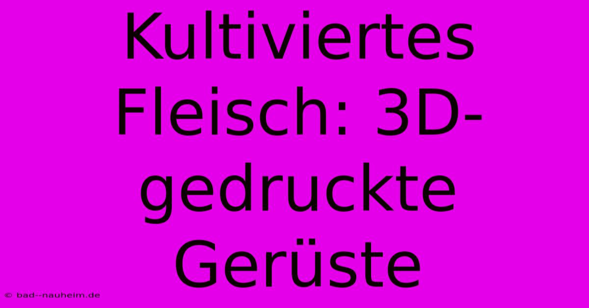 Kultiviertes Fleisch: 3D-gedruckte Gerüste