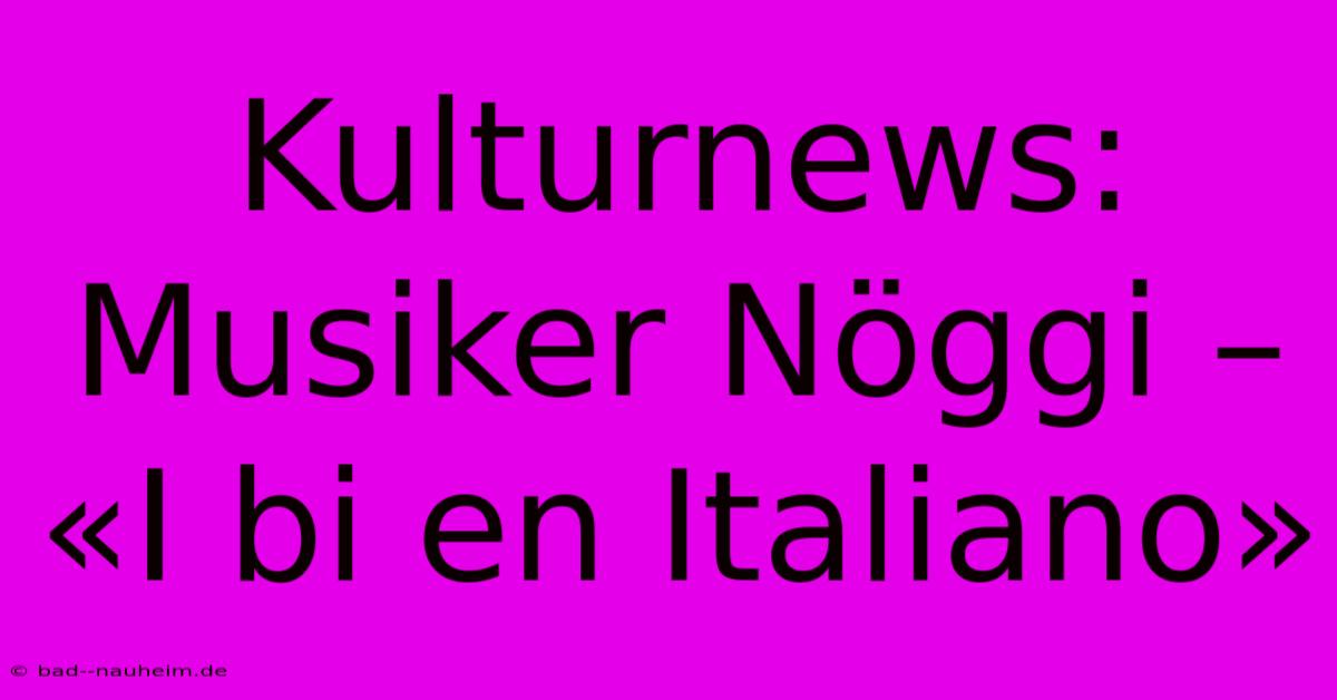 Kulturnews: Musiker Nöggi – «I Bi En Italiano»