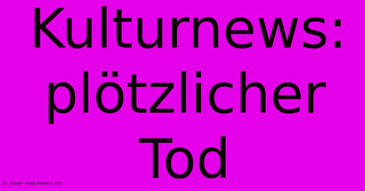 Kulturnews: Plötzlicher Tod